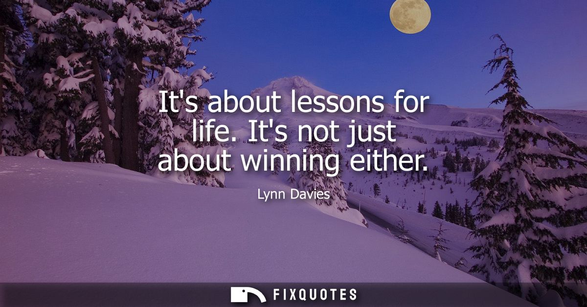 Its about lessons for life. Its not just about winning either