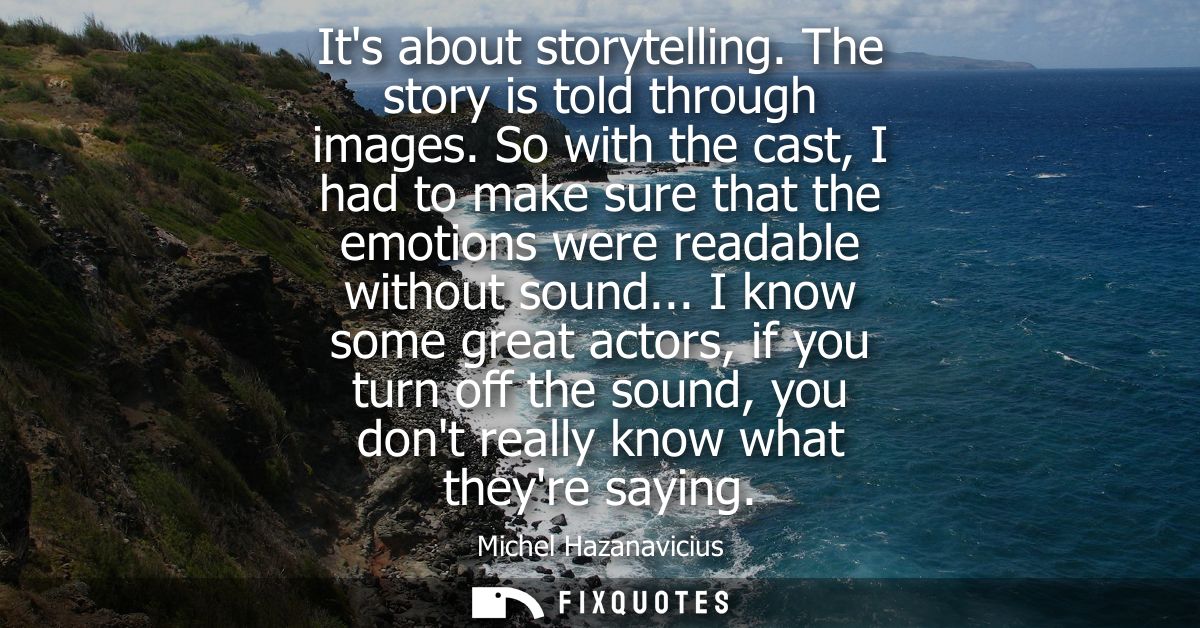 Its about storytelling. The story is told through images. So with the cast, I had to make sure that the emotions were re