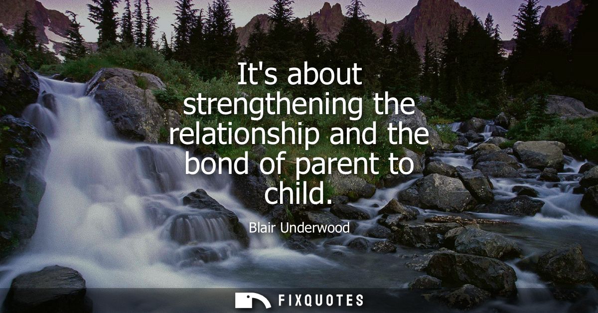 Its about strengthening the relationship and the bond of parent to child