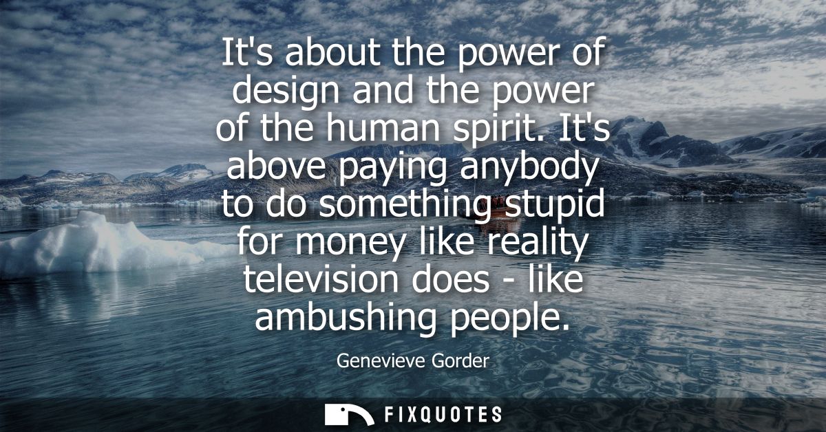 Its about the power of design and the power of the human spirit. Its above paying anybody to do something stupid for mon