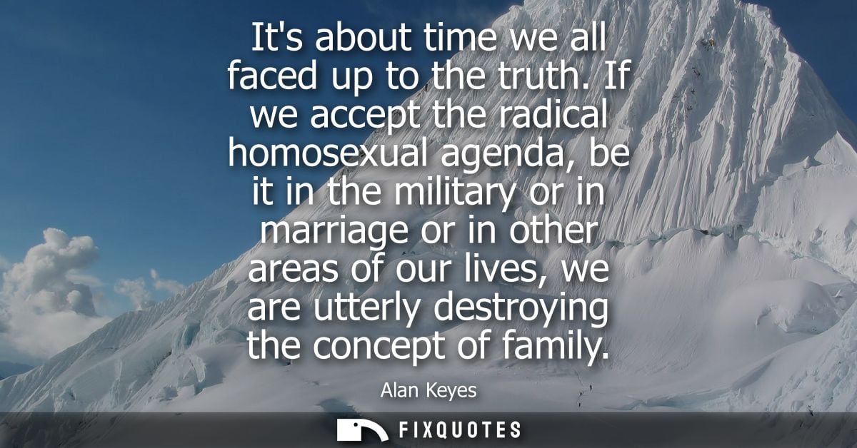 Its about time we all faced up to the truth. If we accept the radical homosexual agenda, be it in the military or in mar
