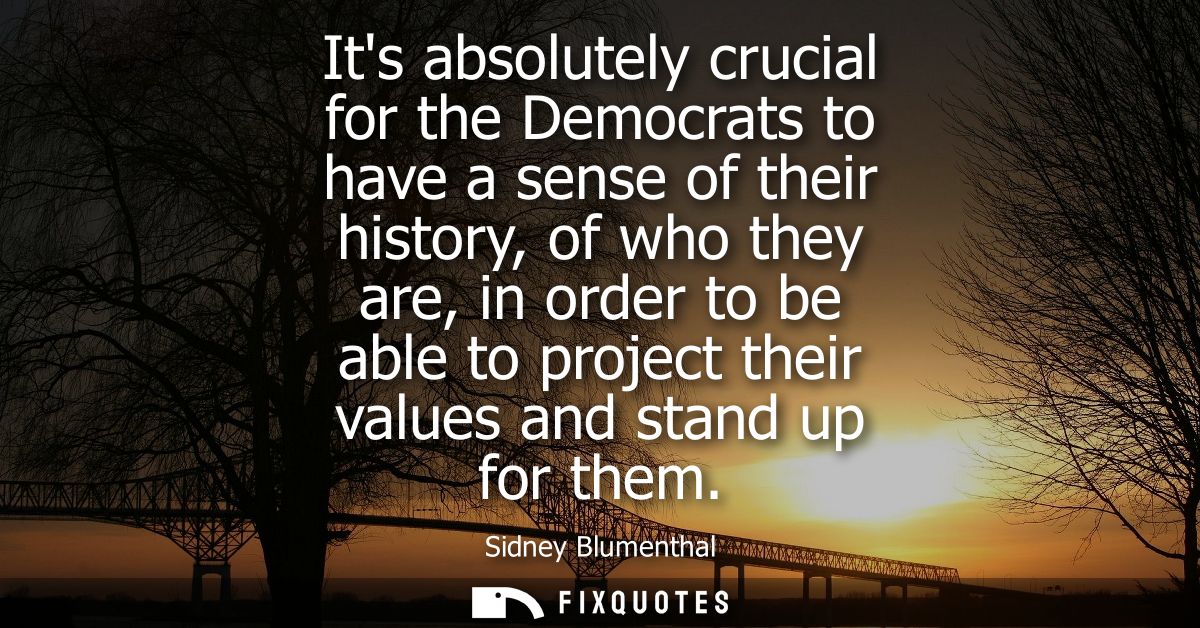 Its absolutely crucial for the Democrats to have a sense of their history, of who they are, in order to be able to proje
