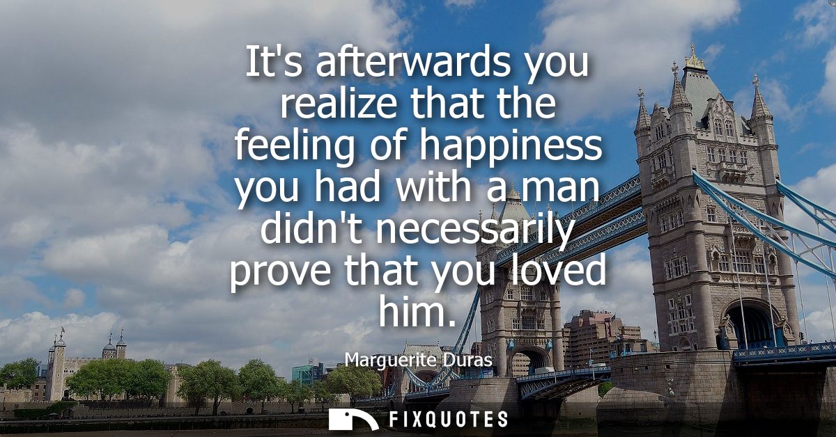 Its afterwards you realize that the feeling of happiness you had with a man didnt necessarily prove that you loved him