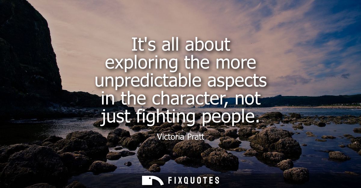 Its all about exploring the more unpredictable aspects in the character, not just fighting people