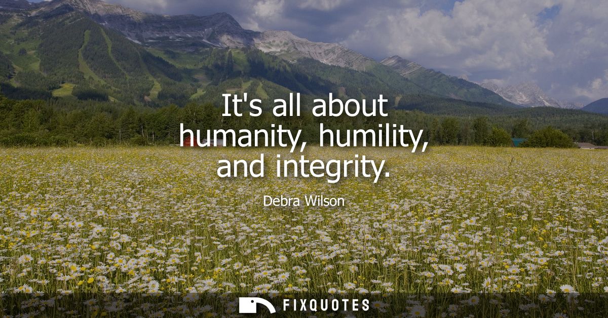 Its all about humanity, humility, and integrity