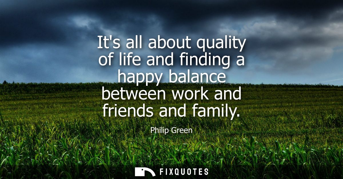 Its all about quality of life and finding a happy balance between work and friends and family
