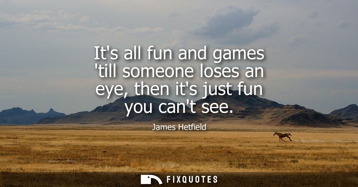 Its all fun and games till someone loses an eye, then its just fun you cant see