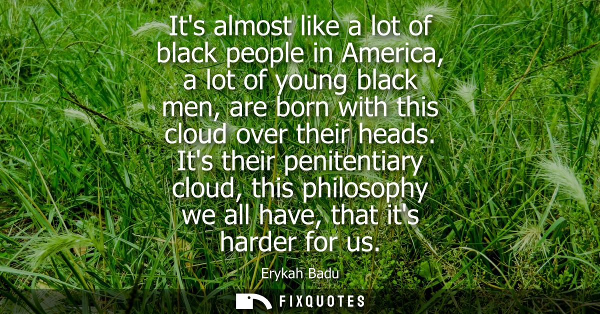 Its almost like a lot of black people in America, a lot of young black men, are born with this cloud over their heads.