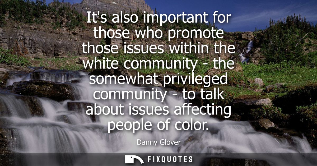 Its also important for those who promote those issues within the white community - the somewhat privileged community - t