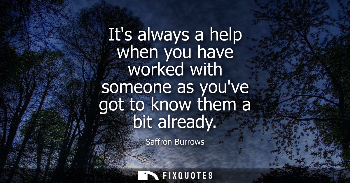 Its always a help when you have worked with someone as youve got to know them a bit already