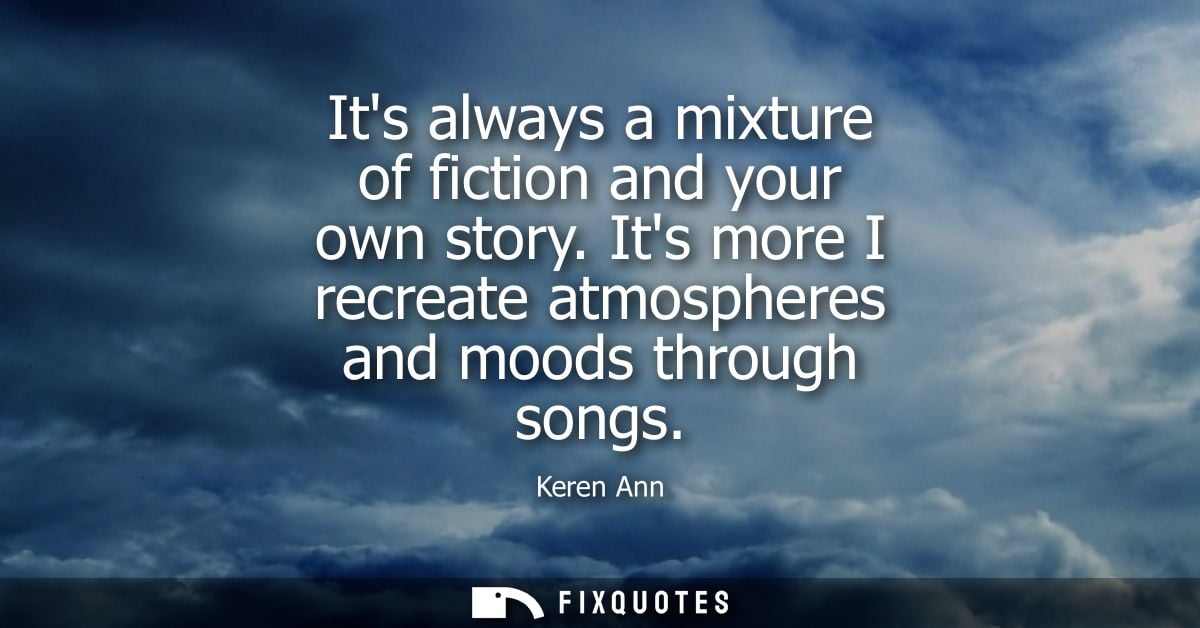 Its always a mixture of fiction and your own story. Its more I recreate atmospheres and moods through songs