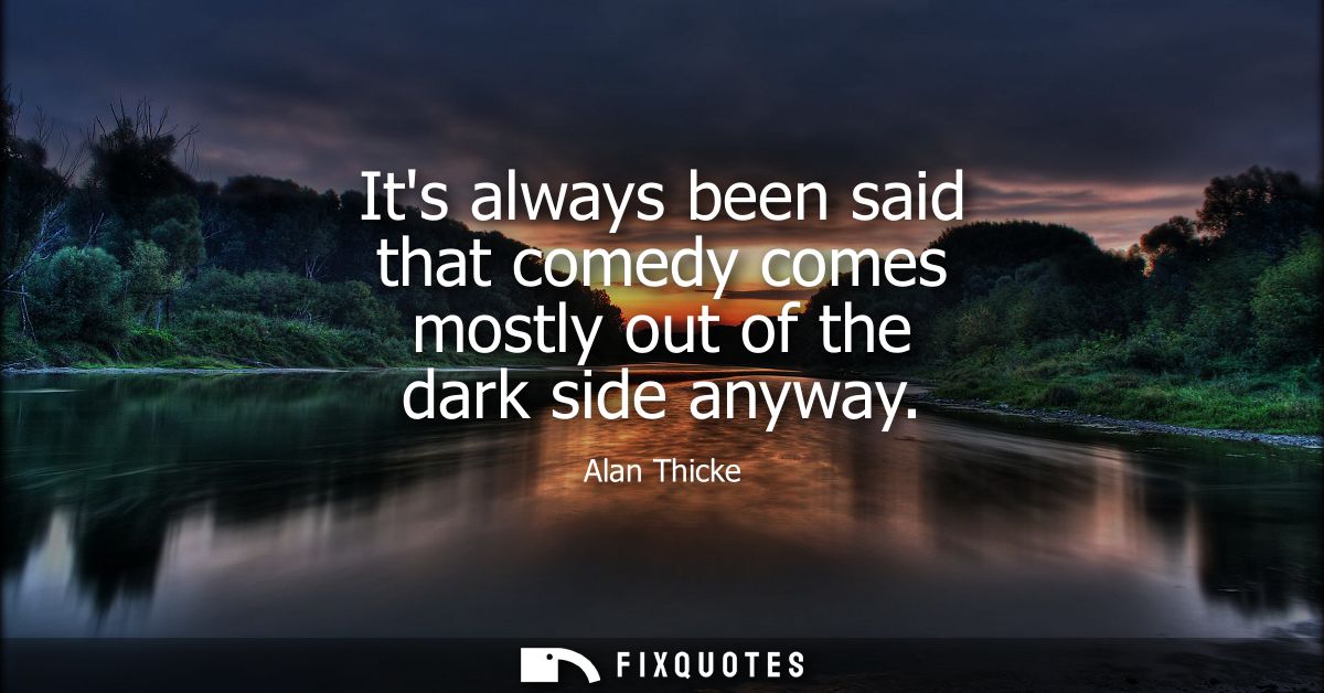 Its always been said that comedy comes mostly out of the dark side anyway