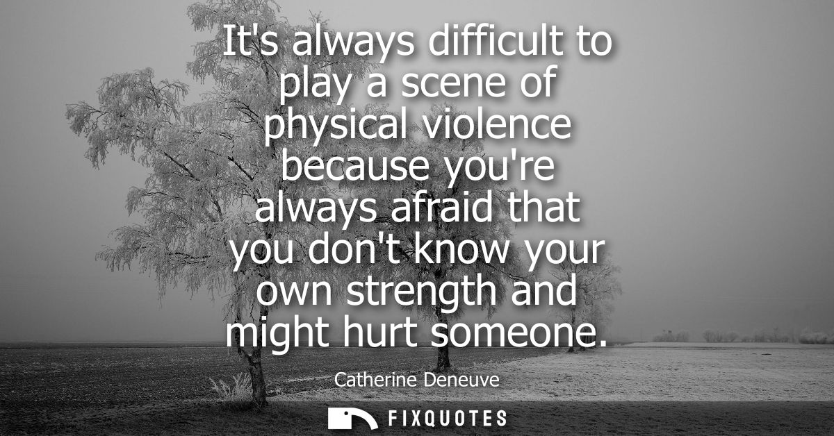 Its always difficult to play a scene of physical violence because youre always afraid that you dont know your own streng