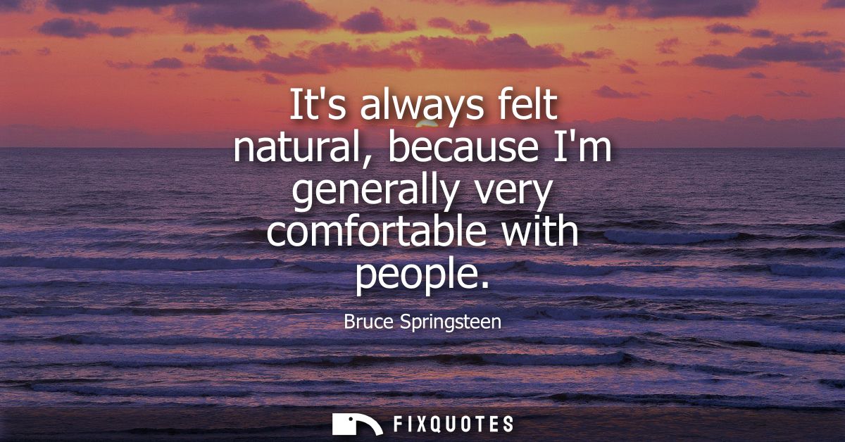 Its always felt natural, because Im generally very comfortable with people
