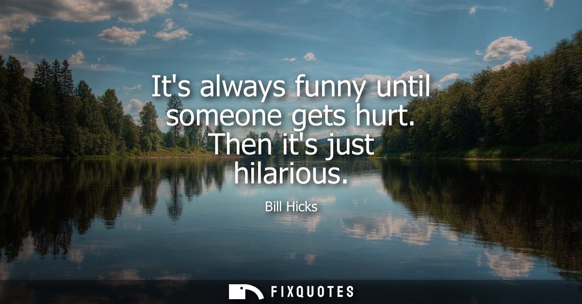 Its always funny until someone gets hurt. Then its just hilarious