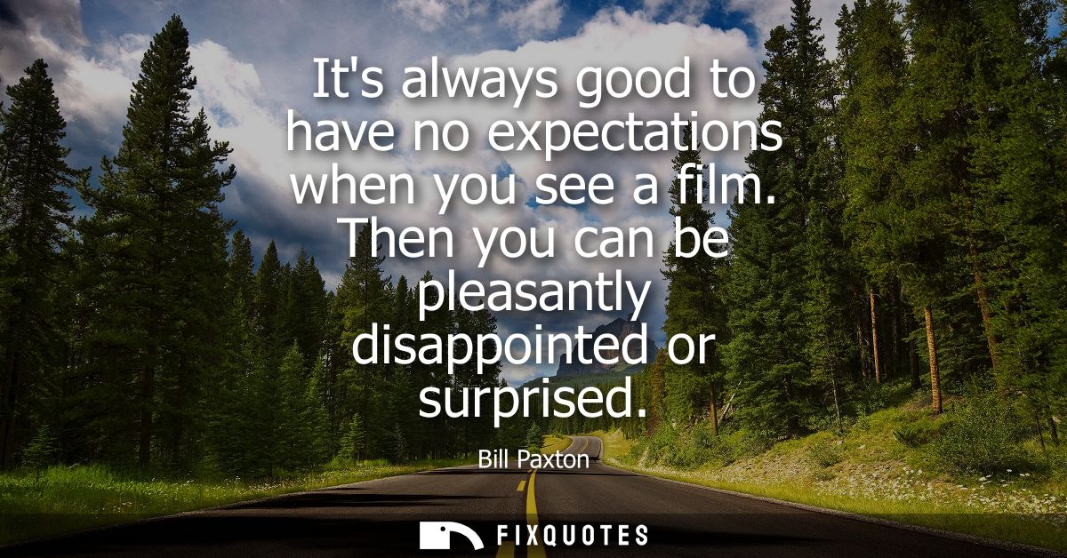 Its always good to have no expectations when you see a film. Then you can be pleasantly disappointed or surprised