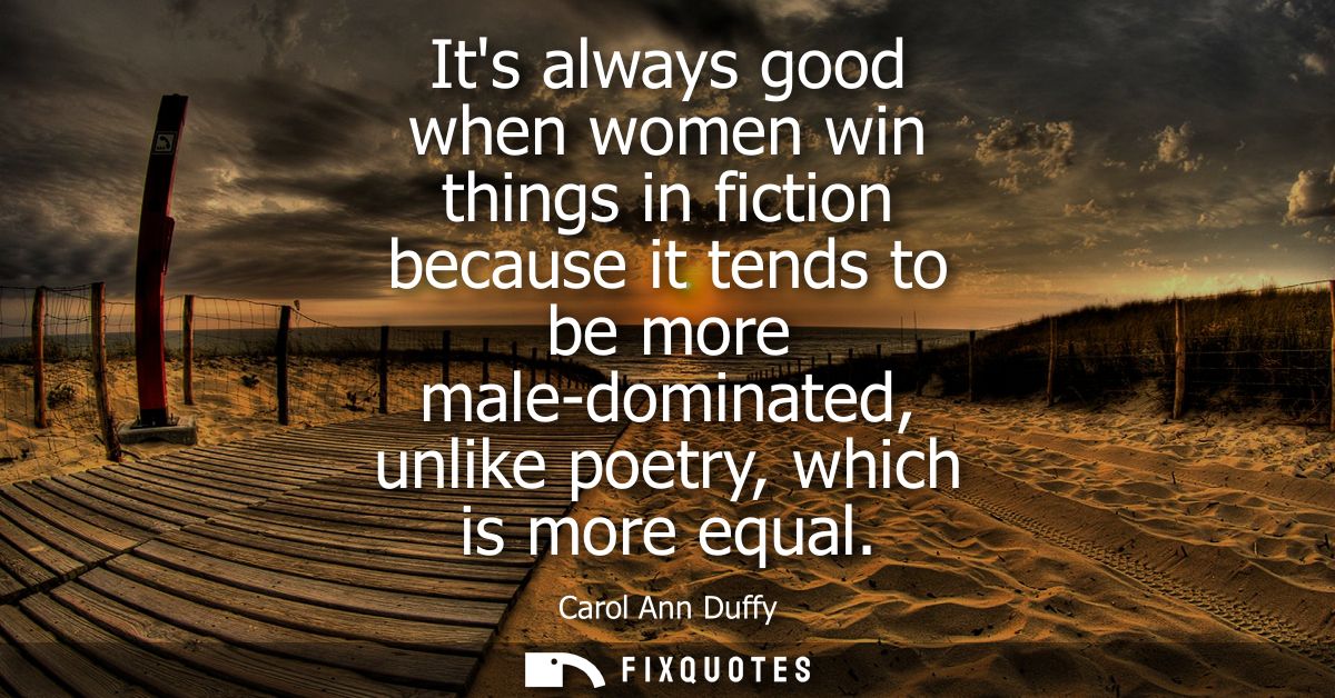 Its always good when women win things in fiction because it tends to be more male-dominated, unlike poetry, which is mor