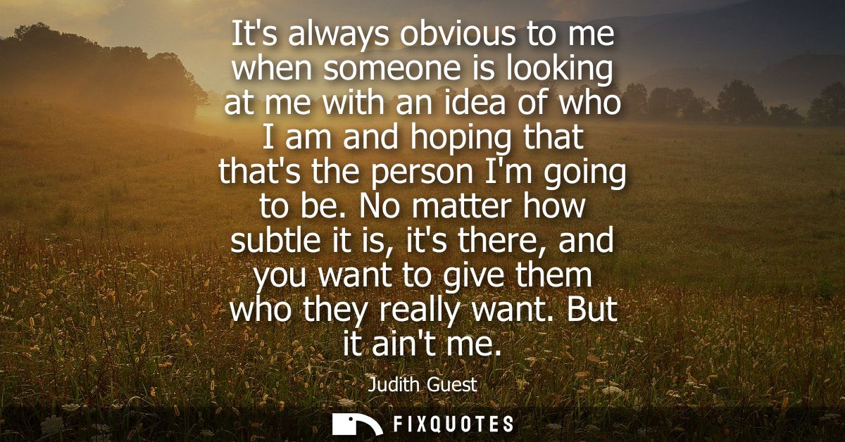 Its always obvious to me when someone is looking at me with an idea of who I am and hoping that thats the person Im goin