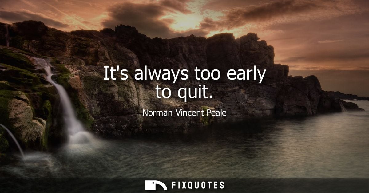Its always too early to quit