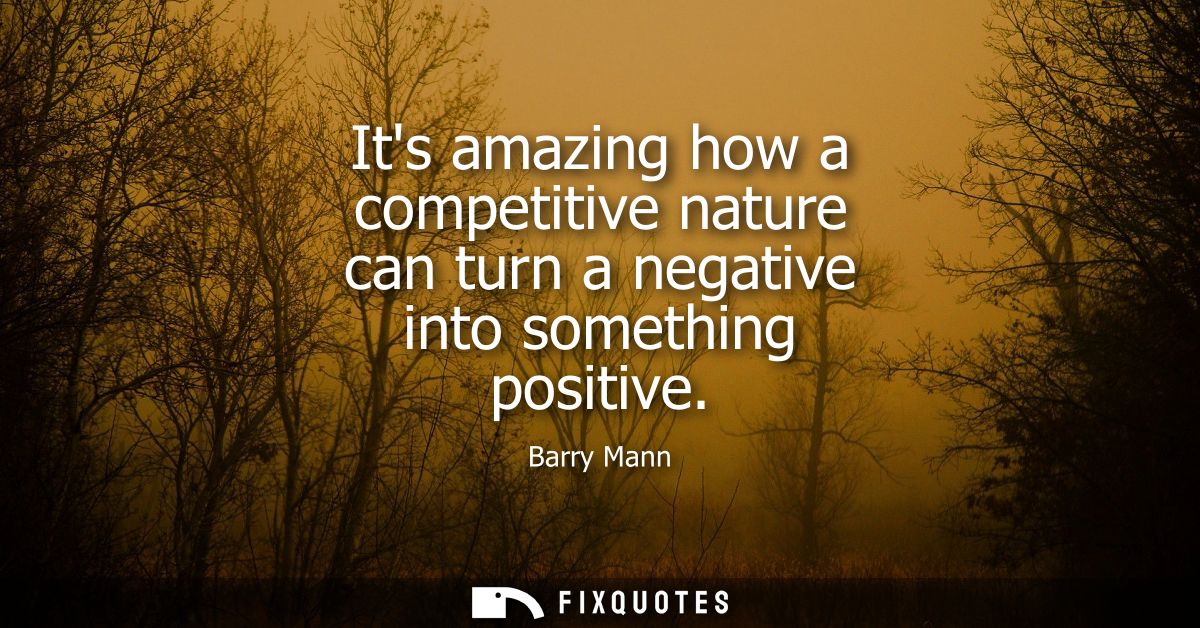 Its amazing how a competitive nature can turn a negative into something positive