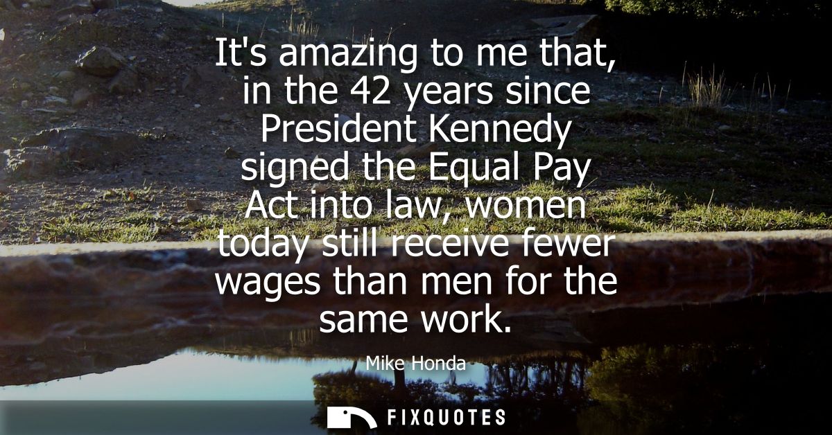 Its amazing to me that, in the 42 years since President Kennedy signed the Equal Pay Act into law, women today still rec