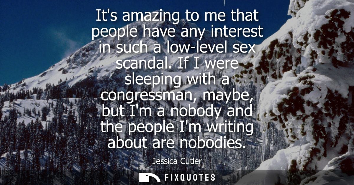 Its amazing to me that people have any interest in such a low-level sex scandal. If I were sleeping with a congressman, 