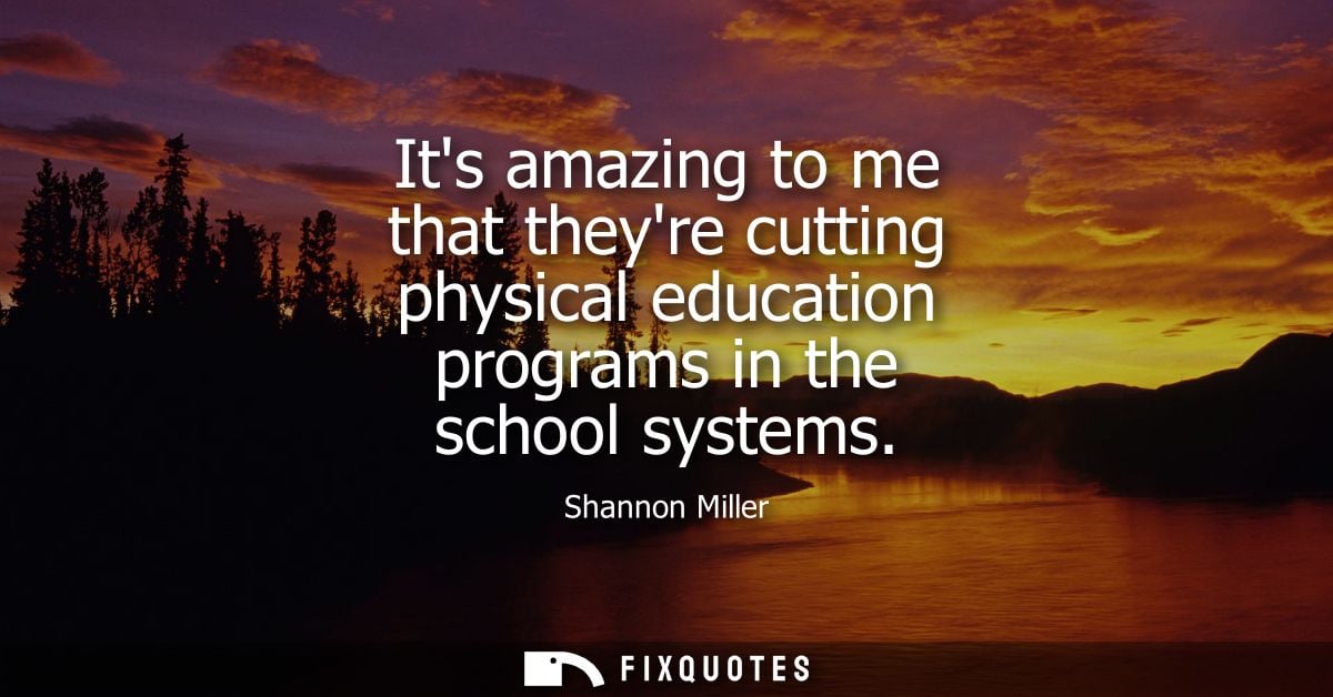 Its amazing to me that theyre cutting physical education programs in the school systems