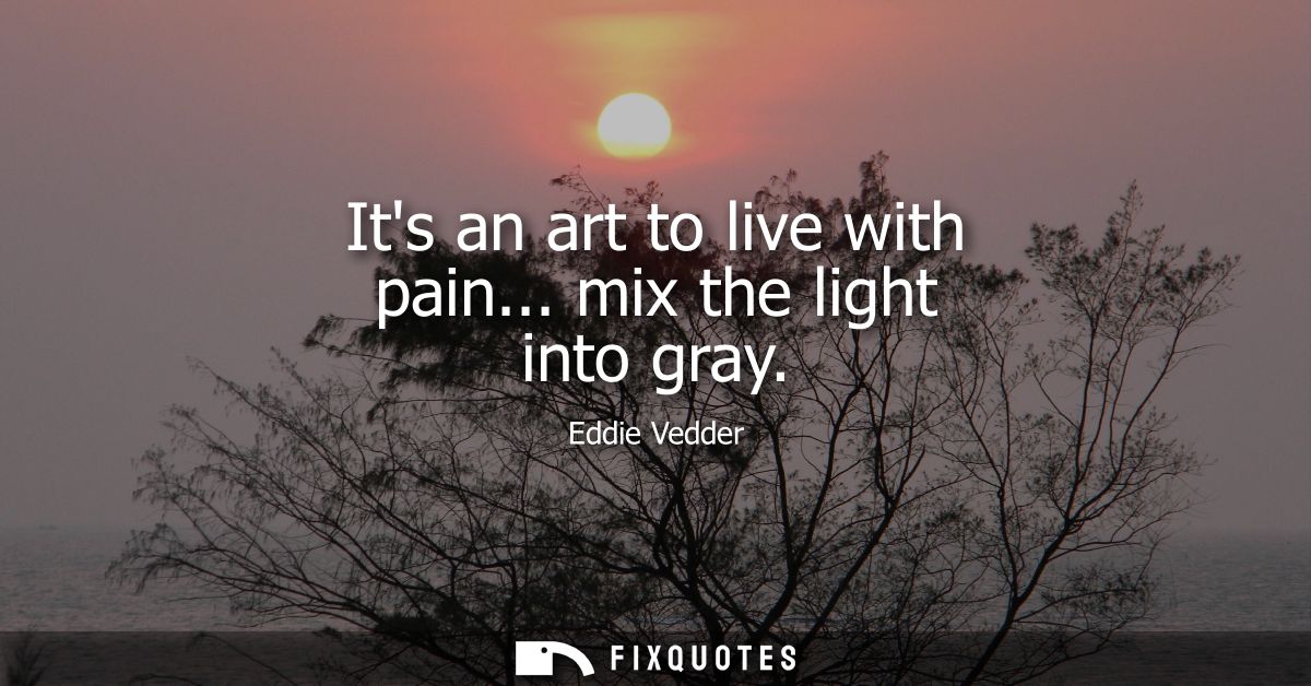 Its an art to live with pain... mix the light into gray