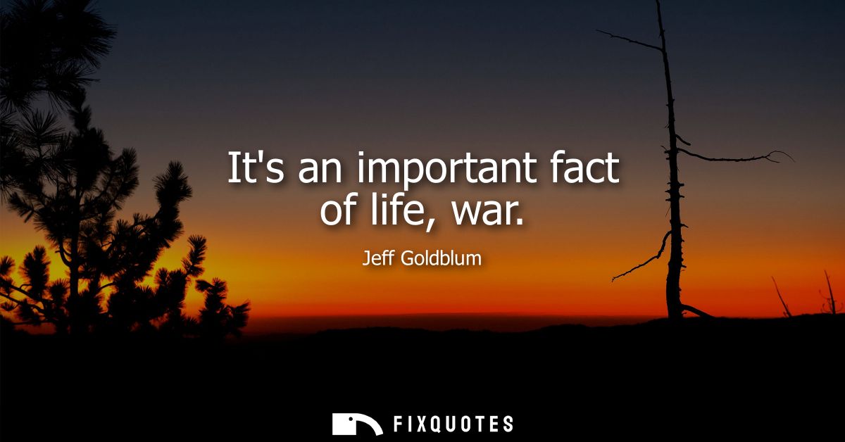 Its an important fact of life, war