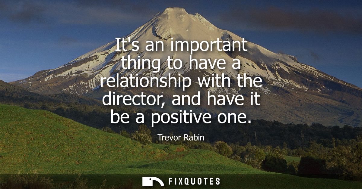 Its an important thing to have a relationship with the director, and have it be a positive one