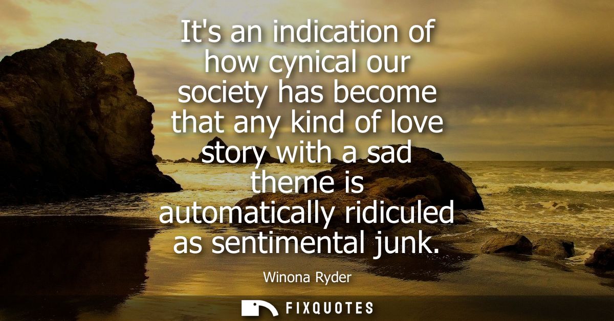 Its an indication of how cynical our society has become that any kind of love story with a sad theme is automatically ri