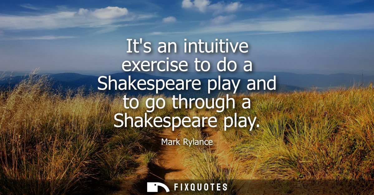 Its an intuitive exercise to do a Shakespeare play and to go through a Shakespeare play