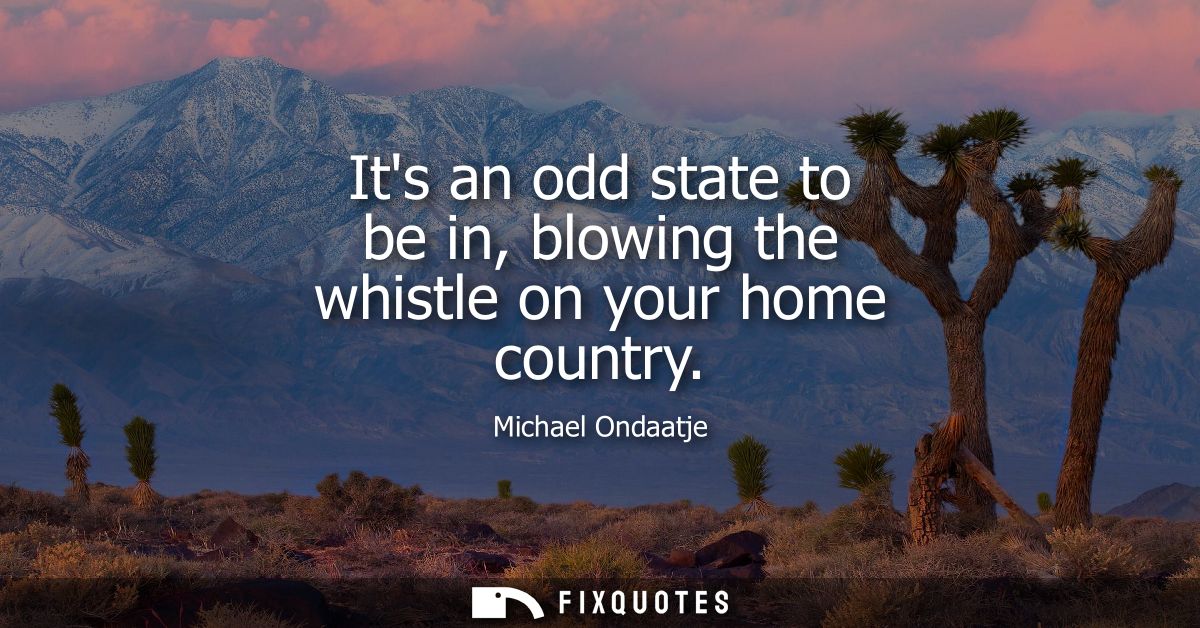 Its an odd state to be in, blowing the whistle on your home country