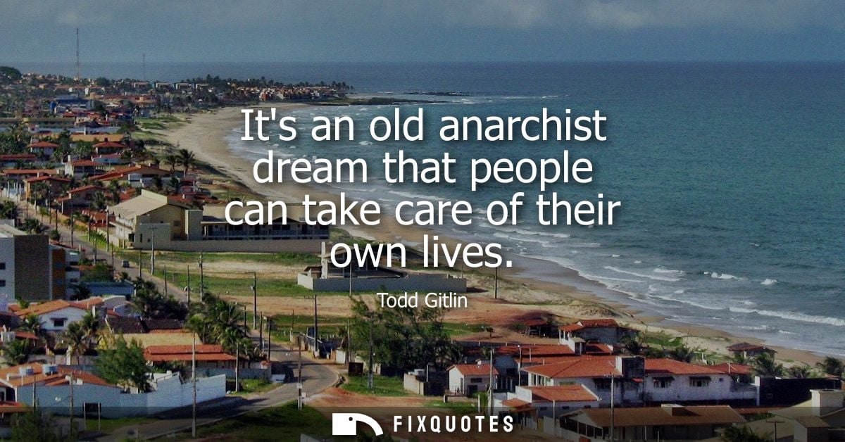 Its an old anarchist dream that people can take care of their own lives