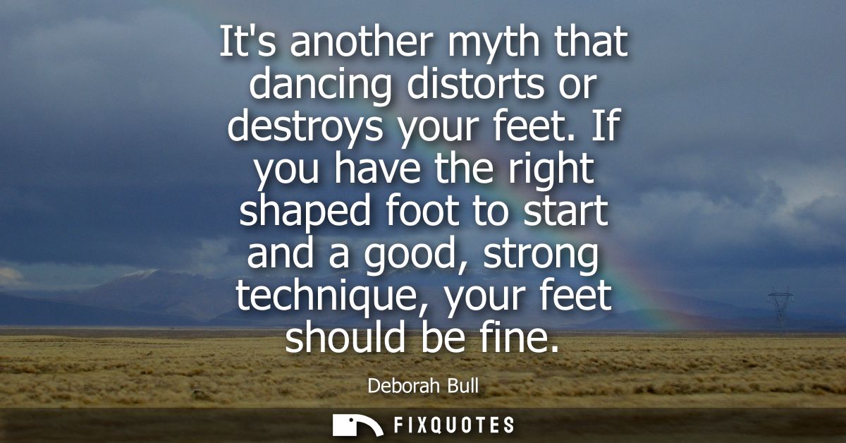 Its another myth that dancing distorts or destroys your feet. If you have the right shaped foot to start and a good, str