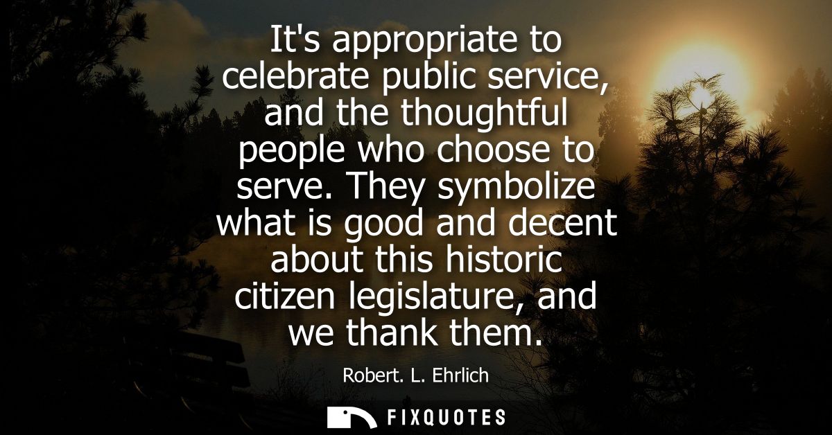 Its appropriate to celebrate public service, and the thoughtful people who choose to serve. They symbolize what is good 