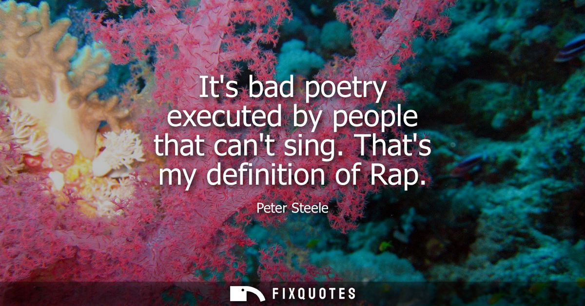 Its bad poetry executed by people that cant sing. Thats my definition of Rap