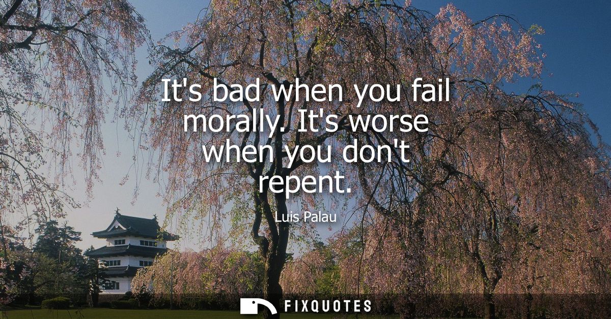 Its bad when you fail morally. Its worse when you dont repent