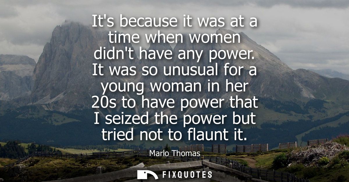 Its because it was at a time when women didnt have any power. It was so unusual for a young woman in her 20s to have pow