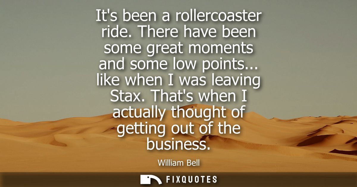 Its been a rollercoaster ride. There have been some great moments and some low points... like when I was leaving Stax.
