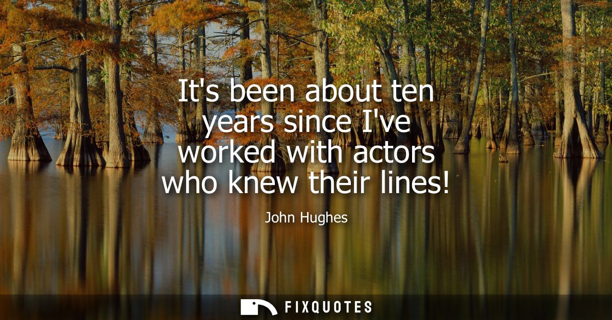 Its been about ten years since Ive worked with actors who knew their lines!