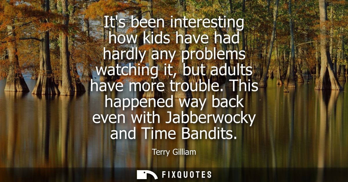 Its been interesting how kids have had hardly any problems watching it, but adults have more trouble.