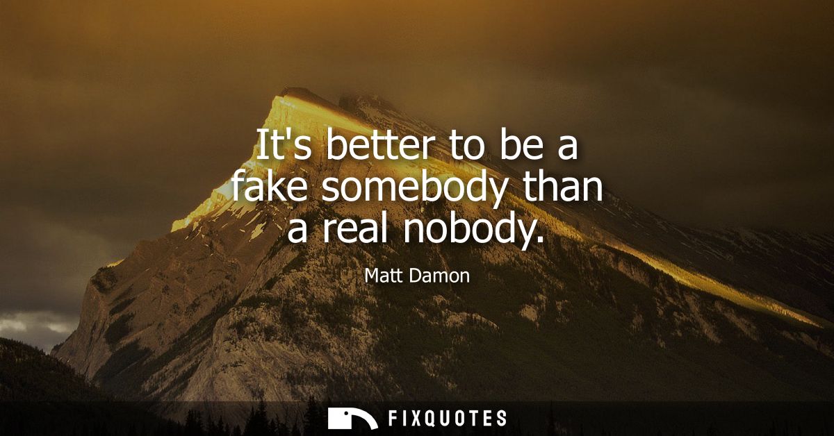 Its better to be a fake somebody than a real nobody