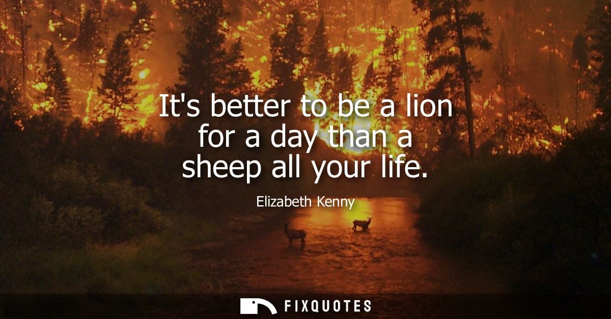Its better to be a lion for a day than a sheep all your life