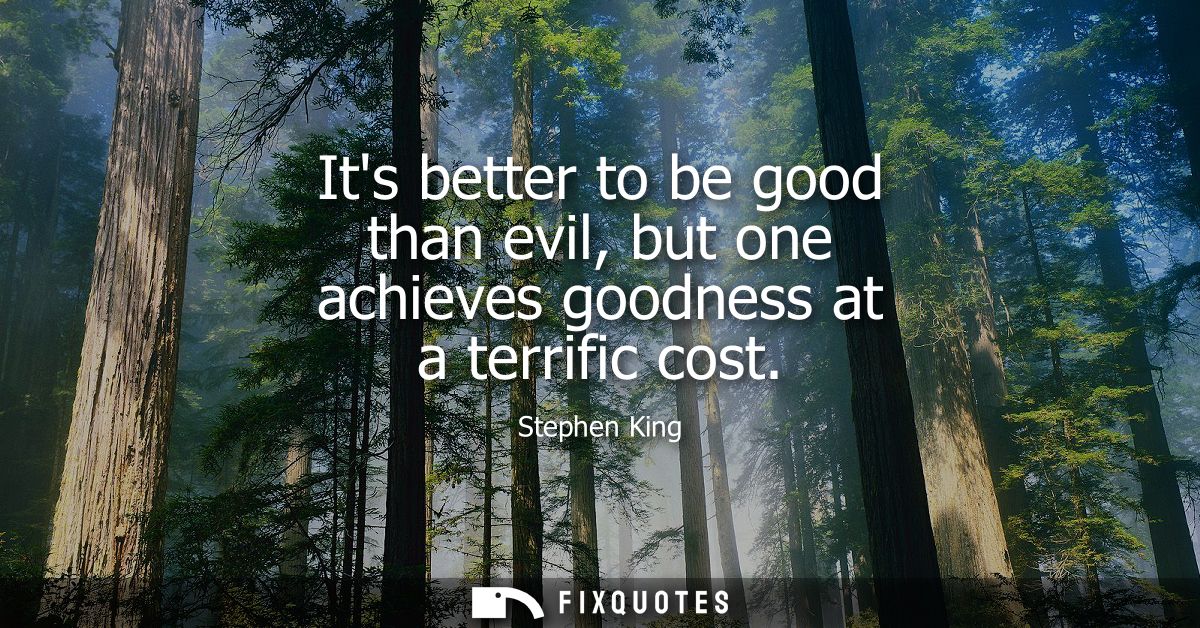 Its better to be good than evil, but one achieves goodness at a terrific cost