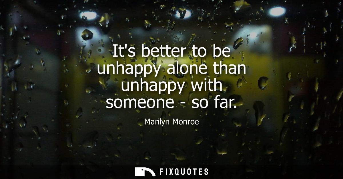 Its better to be unhappy alone than unhappy with someone - so far