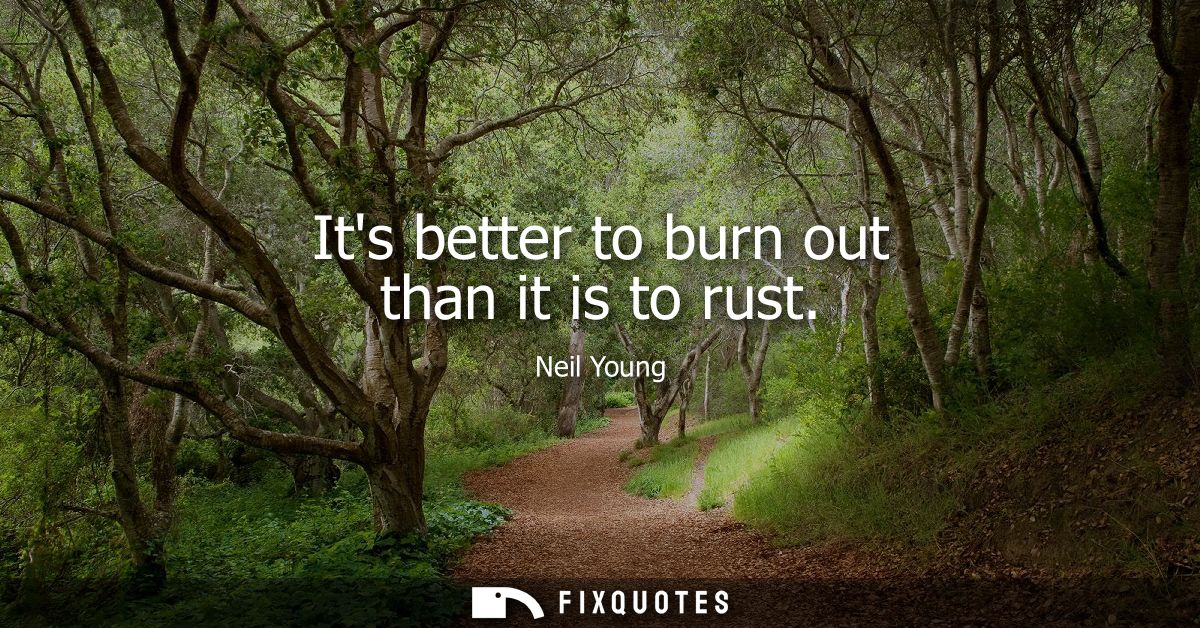 Its better to burn out than it is to rust