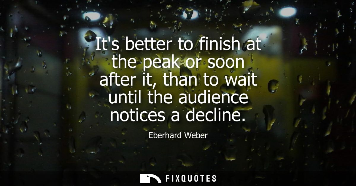 Its better to finish at the peak or soon after it, than to wait until the audience notices a decline