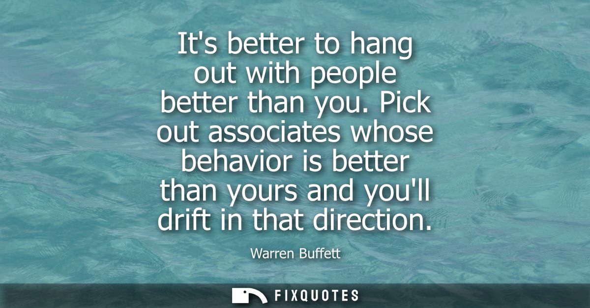Its better to hang out with people better than you. Pick out associates whose behavior is better than yours and youll dr