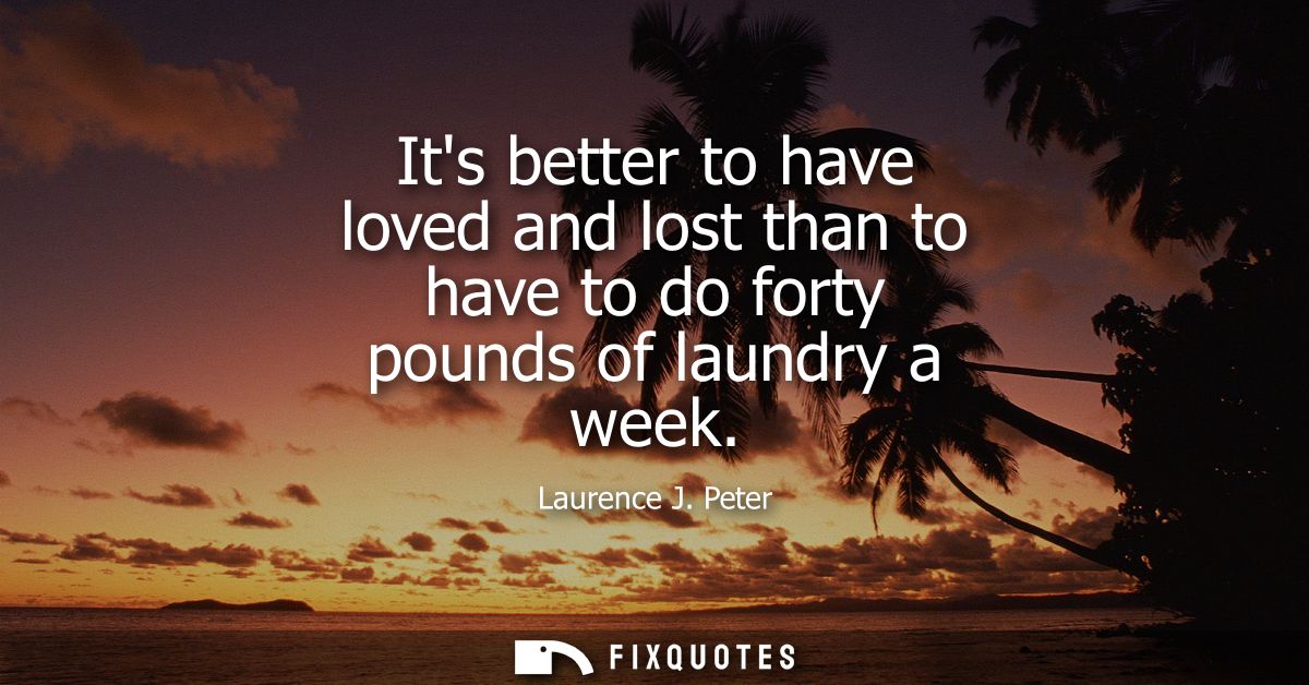 Its better to have loved and lost than to have to do forty pounds of laundry a week